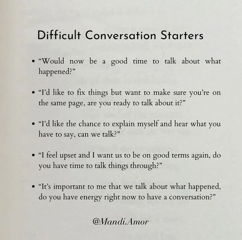 Here are some ways that can help ways we can start a conversation when we are upset of vice versa. Having disagreements or arguments in relationships are normal and inevitable. When we can communicate about the issue, hear the perspectives of those around us and take accountability for our actions, we end up resolving conflict much quicker. Sometimes we can get stuck on how to start a conversation and if and when the other person feels ready to resolve this here are some great conversation... Arguments In Relationships, Take Accountability, Resolving Conflict, Tough Conversations, To Start A Conversation, Difficult Conversations, Mental And Emotional Health, Conversation Starters, Emotional Health