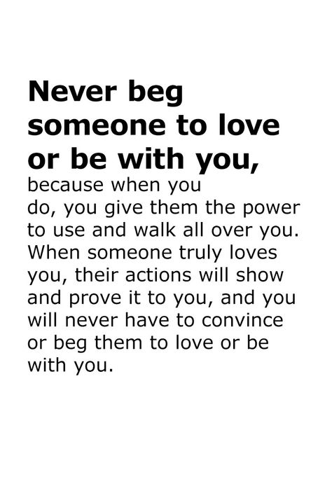 Never beg someone to love or be with you, because when you do, you give them the power to use and walk all over you. When someone truly loves you, their actions will show and prove it to you, and you will never have to convince or beg them to love or be with you.  . . . . . #relationship #quote #love #couple #quotes When You Love Someone More Than They Do, Taurus And Pisces, Dont Beg For Love, Why Cant You Love Me, Love Couple Quotes, Never Beg, Quotes Breakup, Beg For Love, Someone To Love Me