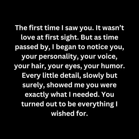 The first time I saw you. It wasn’t love at first sight. But as time passed by, I began to notice you, your personality, your voice, your hair, your eyes, your humor. Every little detail, slowly but surely, showed me you were exactly what I needed. You turned out to be everything I wished for. It Wasn’t Love At First Sight, Cute Mobile Wallpapers, Slowly But Surely, T Love, What I Need, Love At First, Love At First Sight, Show Me Your, Your Voice