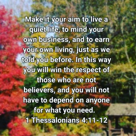 Tuesday Scripture: 1 Thessalonians 4:11‭-‬12 GNB 1thessalonians 4 11, 1 Thessalonians 4:11, 1 Thessalonians 4:11-12, Tuesday Scripture, Live A Quiet Life, Tuesday Blessings, Mind Your Own Business, Our Father Who Art In Heaven, 1 Thessalonians 4