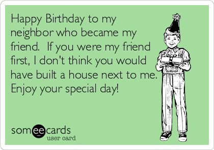 Happy Birthday to my neighbor who became my friend.  If you were my friend first, I don't think you would have built a house next to me. Enjoy your special day! Happy Birthday Neighbor Friends, Happy Birthday Neighbor Funny, Happy Birthday Neighbor, Birthday Sayings, Happy Birthday For Him, Humor Birthday, Birthday Greetings Funny, Birthday Memes, You Are My Friend