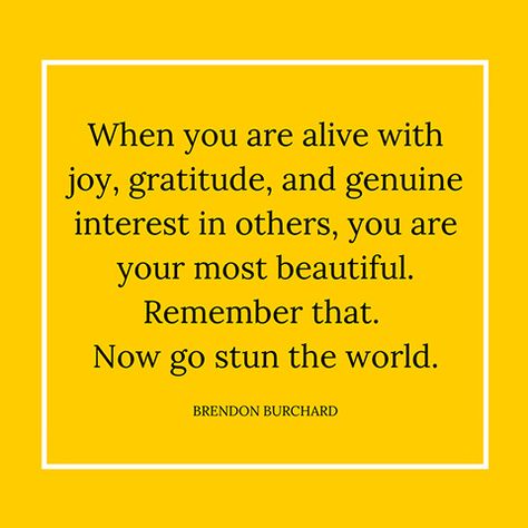 When you are alive with joy, gratitude, and genuine interest in others, you are your most beautiful. Remember that. Now go stun the world. — Brendon Burchard Brendon Burchard Quotes, Brendon Burchard, Joy Quotes, Choose Joy, Quotes About Moving On, Quotable Quotes, Inspirational People, Joy And Happiness, A Quote