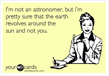 I'm not an astronomer, but i'm pretty sure that the earth revolves around the sun and not you. Funny Comebacks, Good Comebacks, Life Quotes Love, Reality Check, E Card, Ecards Funny, Bones Funny, The Words, Great Quotes