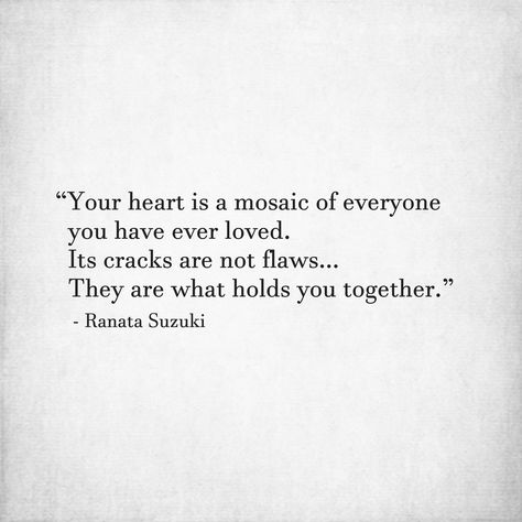 Ranata Suzuki Quote: Your heart is a mosaic of everyone you have ever loved.  Its cracks are not flaws...They are what holds you together." Ranata Suzuki, I Miss You Quotes For Him, Missing You Quotes For Him, I Miss You Quotes, Missing You Quotes, Love Hurts, Best Love Quotes, Trendy Quotes, Quotes Life