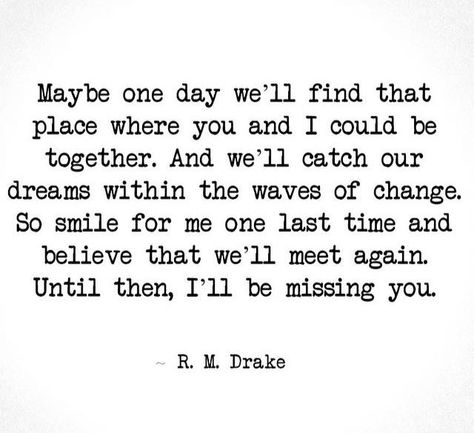 Maybe one day we'll find that place where you and I could be together. And we'll catch our dreams within the waves of change. So smile for me one last time and believe that we'll meet again. Until then, I'll be missing you Happy Together Quotes, Meet Again Quotes, You And Me Quotes, Missing You Quotes For Him, In Loving Memory Quotes, Together Quotes, Ill Miss You, Missing You Quotes, Forever Quotes