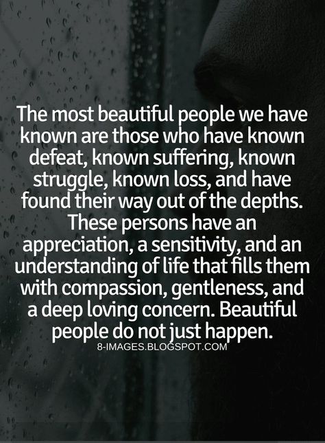 Quotes The most beautiful people we have known are those who have known defeat, known suffering, known struggle, known loss, and have found their way out of the depths. These persons have an appreciation, a sensitivity, and an understanding of life that fills them with compassion, gentleness, and a deep loving concern. Beautiful people do not just happen. Fill Your Life With People Who, Healthy People Quotes, Having Good People In Your Life Quotes, Gentle People Quotes, The Nerve Of Some People Quotes, Difference Between Pretty And Beautiful, Feeling Defeated Quotes Life, Feeling Defeated Quotes, Beautiful People Quotes