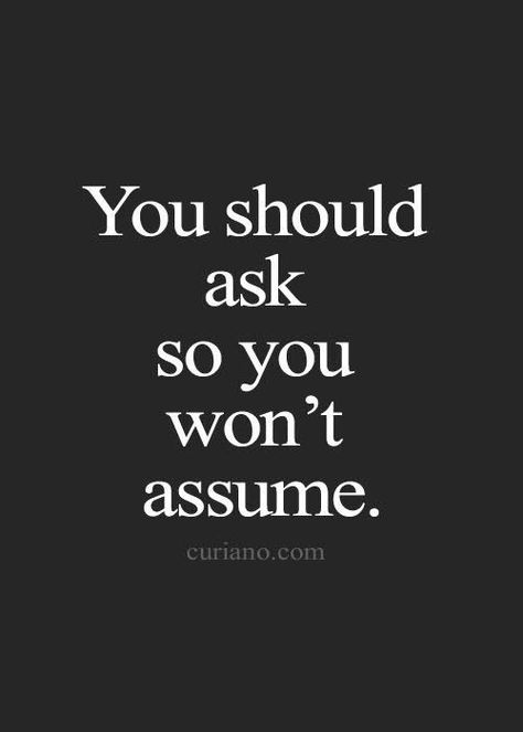 When we assume we understand the meaning or intention of other's behaviors and words, we're often wrong. BUT our assumptions are real for us and often times create a false reality. A reality that influences future interactions or even leads to avoidance. Stop assuming! Just Ask. Quotes About Strength And Love, Life Quotes Love, Different Quotes, Super Quotes, Ideas Quotes, Trendy Quotes, Quotes About Moving On, New Quotes, Quotes About Strength