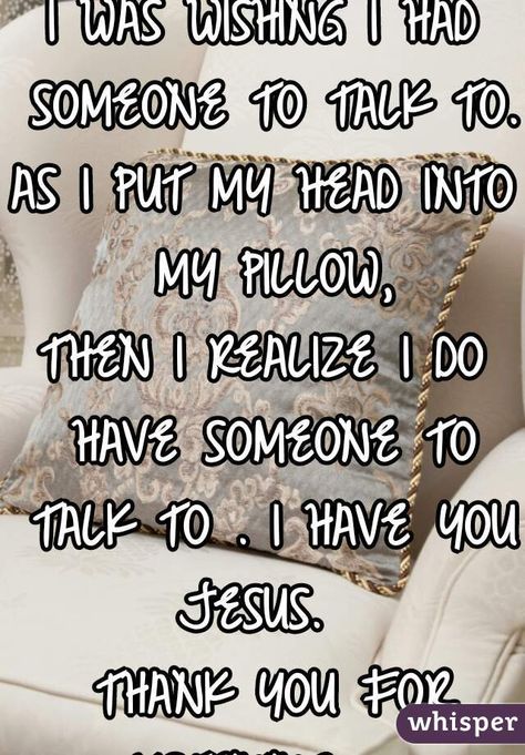 "MY EYE OPENER,I WAS WISHING I HAD SOMEONE TO TALK TO.AS I PUT MY HEAD INTO MY PILLOW,THEN I REALIZE I DO HAVE SOMEONE TO TALK TO . I HAVE YOU JESUS.   THANK YOU FOR LISTENING.   " I Wish I Had Someone To Talk To, I Wish I Had Someone, True Sayings, Thank You For Listening, My Pillow, Christian Friends, Like Quotes, Thought Quotes, Meet New People