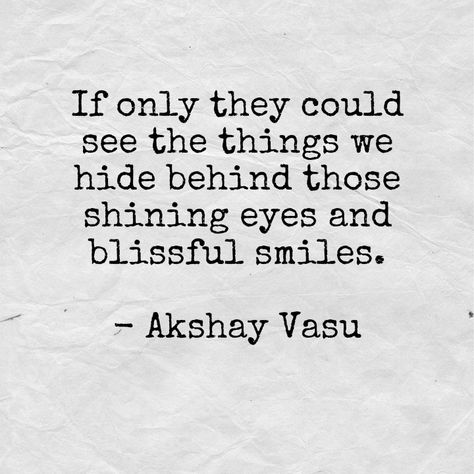 If only they could see the things we hide behind those shining eyes and blissful smiles.  - Akshay Vasu Behind Those Smiles Quotes, Hide Behind A Smile Quotes, The Prettiest Smiles Hide Quote, Smiles Hide Quotes, Hiding Behind A Smile, Hiding Quotes, Faded Quotes, Selfie Quotes, Sympathy Quotes