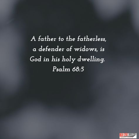 A father to the fatherless, a defender of widows, is God in his holy dwelling. Psalm 68:5 God Is My Father Quotes, Father Verses In Bible, Father To The Fatherless Quotes, Father To The Fatherless Verse, Fathers Of The Bible, God Is A Father To The Fatherless, Father’s Day Bible Quote, Fathers In The Bible, Psalm 68 5