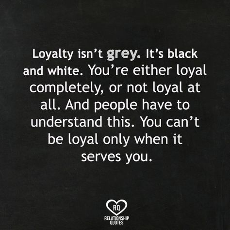 Loyalty isn't grey. It's black and white. You're either loyal completely, or not loyal at all. And people have to understand this. You can't be loyal only when it serves you.  . . . Be Loyal Quotes Relationships, Loyal Relationship Quotes, Loyal Quotes, Love Couple Quotes, Deep Relationship Quotes, Loyalty Quotes, Be Loyal, Relationship Quote, Quote Love