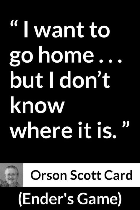 Orson Scott Card about home (“Ender's Game”, 1985) - I want to go home . . . but I don’t know where it is. Wanting To Go Home Quotes, Where Is Home Quotes, Enders Game Quotes, I Want To Go Home Quotes, Want To Go Home Quotes, Quote About Home, Enders Game, I Want To Go Home, Home Quotes