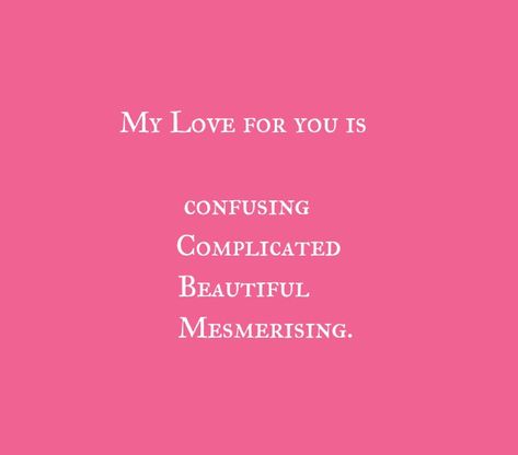 My Love for you is confusing Complicated Beautiful Mesmerising.

Love Quotes 
Relationship Goals Quotes 
Couple Goals Quotes 
Twinflame Quotes 
Soulmates Love Quotes 
Best Friends  
Past life lovers quotes 
Forever Quotes 
Eternal love Quotes 
Romance Quotes 
Mine Quotes 
Yours Quotes 
My Happiness Quotes 
My home My World Quotes 
Mature Love Quotes 
Deep Feelings Quotes 
I miss you
I like you 
I need you
My Today My Tomorrow 
Heart to soul Love Quotes 
I Love You Quotes My Happiness Quotes, Past Life Lovers, My World Quotes, Love Quotes Deep Feelings, Quotes Soulmates, Quotes Best Friends, My Love Quotes, Eternal Love Quotes, Mine Quotes