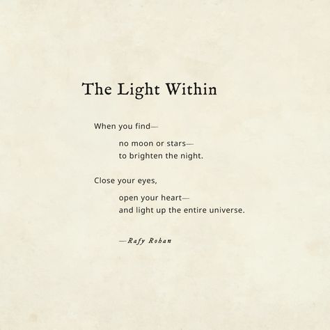 When you find—  		no moon or stars—  		to brighten the night.   Close your eyes,  		open your heart— 		and light up the entire universe.  		—Rafy Rohan  #poetry #RafyRohan Close Eyes Quotes, Close Your Eyes Quotes, Her Eyes Quotes, Yogi Quotes, Eyes Quotes, Moody Quotes, Eye Quotes, You Poem, Open Your Heart