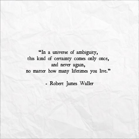 “In a universe of ambiguity, this kind of certainty comes only once, and never again, no matter how many lifetimes you live.”   - Robert James Waller, The Bridges of Madison County Ambiguity Quotes, Bridges Of Madison County Quotes, Certainty Quotes, Desired Quotes, The Bridges Of Madison County, Ambiguous Quotes, Bridges Of Madison County, Wisdom Thoughts, Garden Of Words