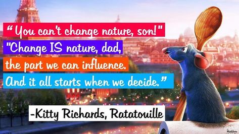 You cant change nature son! "Change IS nature dad the part we can influence. And it all starts when we decide.  Kitty Richards Ratatouille [1920x1080] [OC] Oc Quotes, Inspirarional Quotes, Great Motivational Quotes, Anonymous Quotes, Words Beautiful, Senior Quotes, Beautiful Beautiful, Favorite Words, Business Quotes