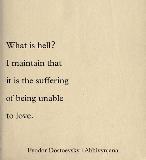 What is hell? I maintain that it is the suffering of being unable to love.
~ Fyodor Dostoevsky To Love Is To Suffer, Fyodor Dostoyevsky Love Quotes, Dostoevsky Quotes Love, Quotes Dostoevsky, Dostoevsky Aesthetic, Unable To Love, Fyodor Dostoevsky Quotes, Fyodor Dostoyevsky Quotes, Good Energy Quotes