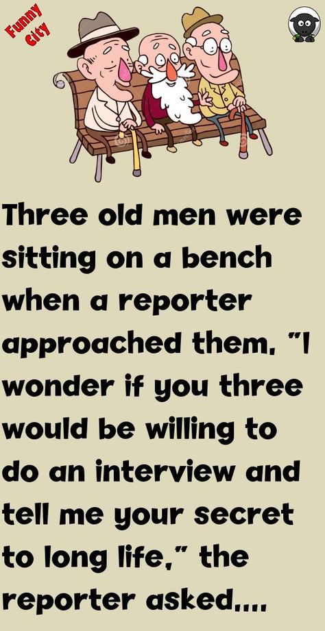 Three old men were sitting on a bench when a reporter approached them. "I wonder if you three would be willing to do an interview and tell me your secret to long life," the reporter asked. The thr... #funny #joke #story Short Funny Stories, Old Man Jokes, Tell Me Your Secrets, Funny City, Sitting On A Bench, Christmas Stories, Gardening Humor, Witty One Liners, Funny Long Jokes