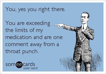 You, yes you right there. You are exceeding the limits of my medication and are one comment away from a throat punch. Throat Punch, Funny Encouragement, I Like That, Belly Laughs, E Card, Work Humor, Ecards Funny, Someecards, Bones Funny