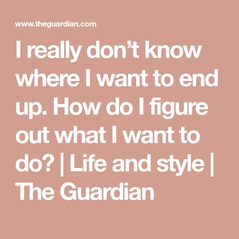 I really don’t know where I want to end up. How do I figure out what I want to do? | Life and style | The Guardian Questions To Figure Out What You Want, What Do I Want In Life, What Do I Want, Moving Overseas, Make Things, What I Want, I Care, Proud Of You, Figure It Out