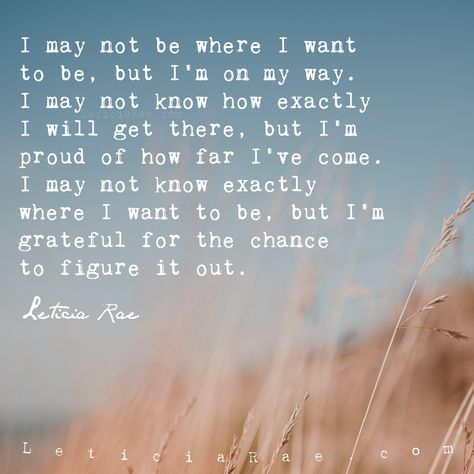 I may not be where I want to be, but I'm on my way. I may not know how exactly I will get there, but I'm proud of how far I've come. I may not know exactly where I want to be, but I'm grateful for the chance to figure it out. Leticia Rae 💛 #LeticiaRae #quotestoinspire #qti #LOA #lawofattraction #success #believeinyourself #fallbrook #dontgiveup #onmyway #grateful #figuringitout I May Not Be Where I Want To Be Quotes, Get Out Of My Own Way Quotes, Not Where I Want To Be Quotes, I Figured You Out Quotes, Im So Grateful For You Quotes, Proud Of How Far Ive Come Quotes, Im Grateful For You, Beyond Grateful Quotes, I’m Grateful For