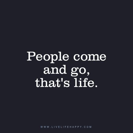 People come and go, that's life. livelifehappy.com Live Life Happy, People Come And Go, Quotes Short, Intelligence Quotes, Love Life Quotes, Life Quotes Love, Different Quotes, Life Quotes To Live By, It Goes On