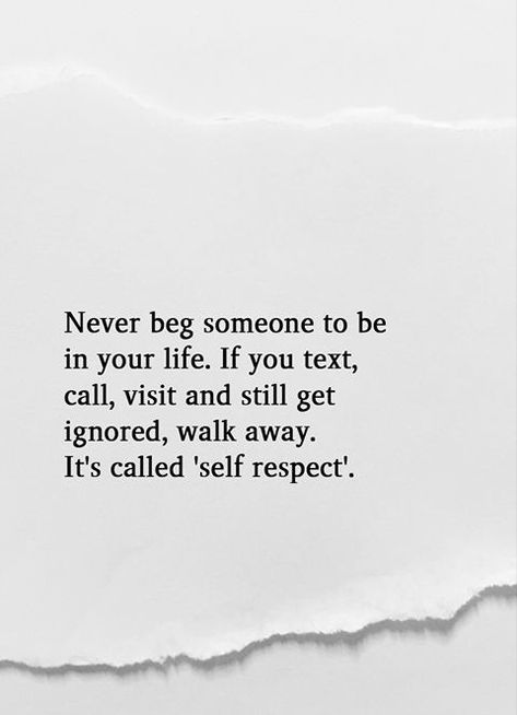 Never beg someone to be in your life. If you text, call, visit and still get ignored, walk away. It's called 'self respect'. Never Beg, Respect Relationship Quotes, Health Spell, Calling Quotes, Being Ignored Quotes, Quotes Inspirational Deep, Self Respect Quotes, Good Morning Motivation, True Quotes About Life