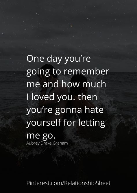 One day you’re going to remember me and how much I loved you. then you’re gonna hate yourself for letting me go. You Are Going To Lose Her, Don't Forget I Love You, One Day You Love Me The Next You Dont, I Dont Want To Let You Go Quotes, I Will Always Love You Quotes Letting Go, I Loved You But I Had To Let You Go, I Love You But I Need To Let You Go, You Lost Me Quotes, I Will Always Love You Quotes