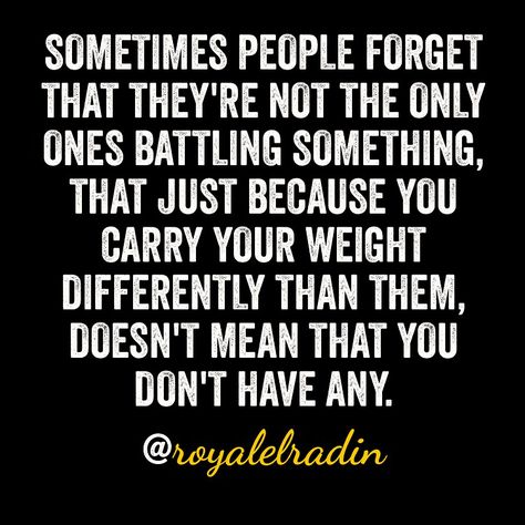 SOMETIMES PEOPLE FORGET THAT THEY'RE NOT THE ONLY ONES BATTLING SOMETHING, THAT JUST BECAUSE YOU CARRY YOUR WEIGHT DIFFERENTLY THAN THEM, DOESN'T MEAN THAT YOU DON'T HAVE ANY. You Dont Know What People Are Battling, Just Because Someone Carries It Well, Leadership Advice, Sometimes People, I Carry, Bad Person, Stay Inspired, Truth Quotes, Get Excited