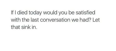 If I died today would you be satisfied with the last conversation we had? Let that sink in. Let That Sink In Quotes, If You Died Tomorrow Quotes, Remember Me Quotes, Silent Quotes, Conversation Quotes, Tomorrow Quotes, High School Quotes, Relatable Teenager Posts, Today Quotes