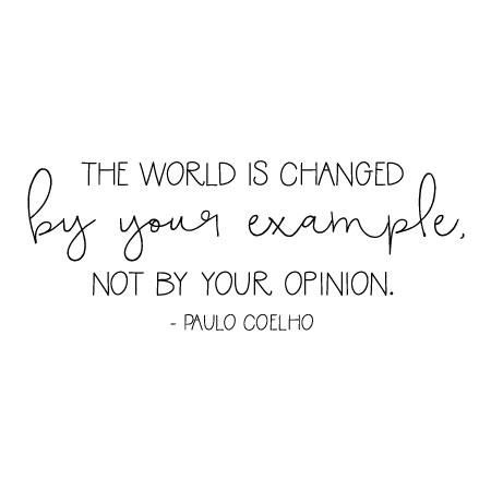 The world is changed by your example, not your opinion. - Paulo Coelho. A great quote for the opinionated - a little reminder that opinions are great, but you have to be an example of your opinion for it to make a difference. Change The World Quotes, Opinion Quotes, Intention Quotes, Be An Example Quotes, Inspirational Quotes About Change, General Quotes, Laughter Quotes, Quote Of The Week, Leadership Quotes