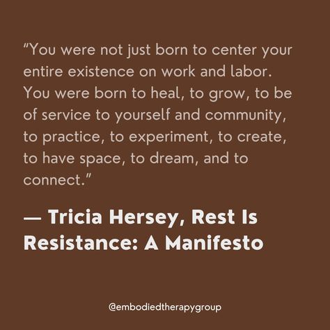 “You were not just born to center your entire existence on work and labor. You were born to heal, to grow, to be of service to yourself and community, to practice, to experiment, to create, to have space, to dream, and to connect.” - Tricia Hersey, Rest is Resistance: A Manifesto

#embodiment #restisresistance #mentalhealthmatters #practicegratitude Rest Is Resistance, Embodiment Practices, Resist Quotes, The Desire Map, Slow Life, Space Time, Practice Gratitude, Mental Health Matters, Healing