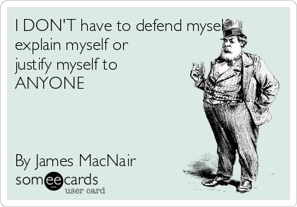 I DON'T have to defend myself, explain myself or justify myself to ANYONE By James MacNair | Ecard Museum Ecard I Don't Understand Myself, Why Do I Need To Explain Myself Quotes, Don’t Need To Explain Myself, Don’t Need To Prove Myself, Don’t Have To Explain Myself, I’m Working On Myself For Myself, Me To Myself Meme, I Hate Everyone, Body Motivation