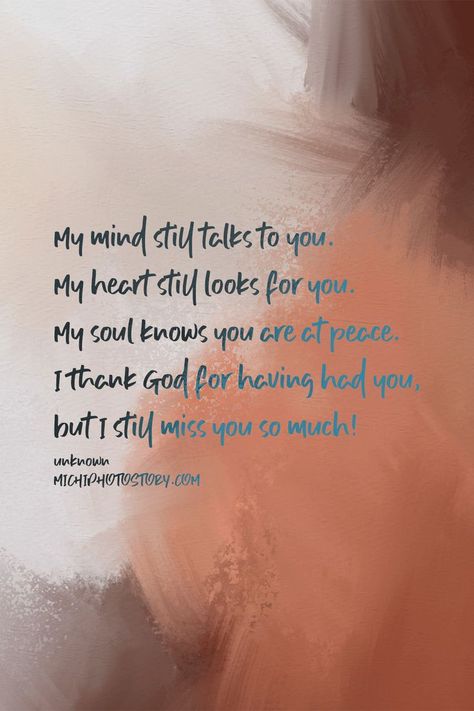 My mind still talks to you. My heart still looks for you.  My soul knows you are at peace.  I thank God for having had you,  but I still miss you so much! My Mind Still Talks To You My Heart, My Mind Still Talks To You, Missing You On My Birthday, Missing You On Your Birthday, Miss You So Much, I Miss You So Much Quotes, Missing My Daughter Quotes, I Miss You Messages, I Miss My Daughter