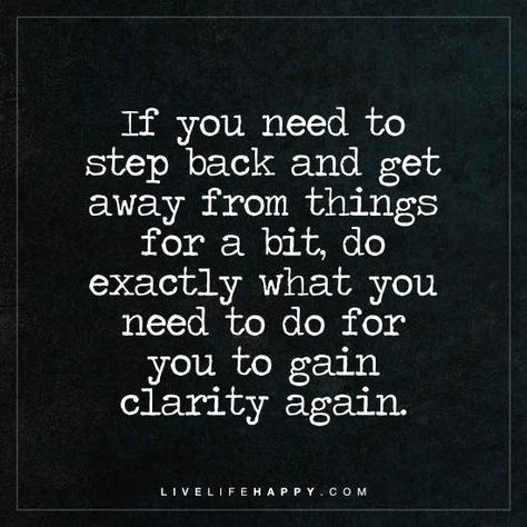 Deep Life Quote: If you need to step back and get away from things for a bit, do exactly what you need to do for you to gain clarity again. Clarity Quotes, People Change Quotes, Live Life Happy, Servant Leadership, Deeper Life, Leader In Me, A Course In Miracles, Life Thoughts, Super Quotes