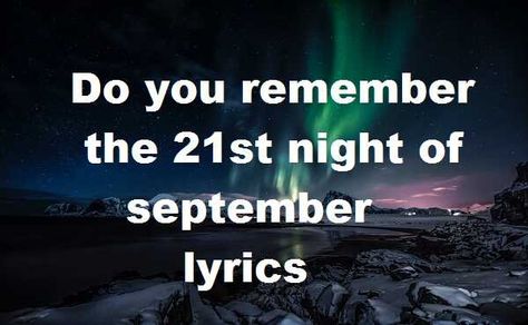 Do you remember the 21st night of september lyrics by Earth Wind  Fire. Song starts with Do you remember the 21st night of September? Love was changin’ the minds of pretenders While chasin’ the clouds away.  Do you remember the 21st night of september lyrics Do you remember the 21st night of September? Love was changin’ the minds of pretenders While chasin’ the clouds away Our hearts were ringin’ in the key that our souls were singin’ As we danced in the night, remember 21st Of September Quotes, Do You Remember The 21st Of September, September Song Lyrics, 21 Lyrics, September Earth Wind And Fire Lyrics, Dancing In September, In The Middle Of Night Lyrics, Latest Song Lyrics, 21st Night Of September