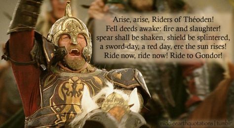 And then all the host of Rohan burst into song, and they sang as they slew, for the joy of battle was on them, and the sound of their singing that was fair and terrible came even to the City.    - King Théoden’s Battlecry, The Return of the King, Book V, The Ride of the Rohirrim Ride Of The Rohirrim, Theoden King, King Theoden, Tolkien Artwork, The Return Of The King, Earth Quotes, Into The West, Tolkien Art, Red Day