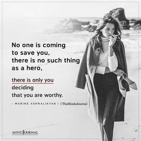 No one is coming to save you, there is no such thing as a hero, there is only you deciding that you are worthy. - Marine Ashnalikyan Only You Are There For Yourself, No One Comes To Save You, Quotes About Being Your Own Hero, No One's Coming To Save You, No One Saves You, Save Yourself Quotes Life, No Ones Coming To Save You Get Up, No One Is You, No One Is Coming To Save You Get Up