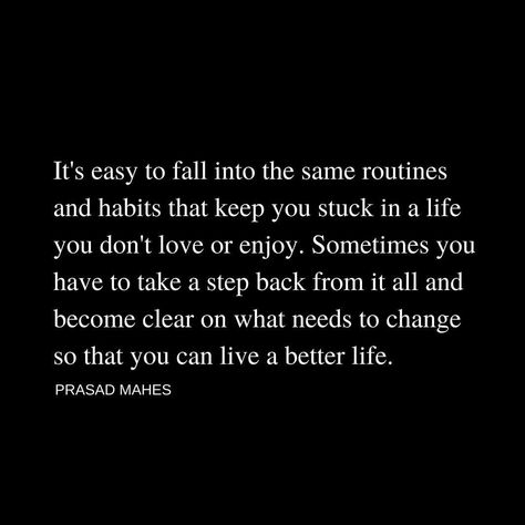 'It's Easy To Fall Into The Same Routines And Habits That Keep You Stuck In A Life You Don't Love Or Enjoy. Sometimes You Have To Take A Step Back From It All And Become Clear On What Needs To Change So That You Can Live A Better Life." - Prasad Mahes Dont Love Me Back Quotes, Sometimes You Have To Take A Step Back, Stuck In Life Quotes Thoughts, Quotes About Taking A Step Back, Sometimes You Have To Step Back Quotes, Stepping Back From Friends Quotes, Taking Back Your Life, Taking A Step Back Quotes Relationships, Stepping Back Quotes