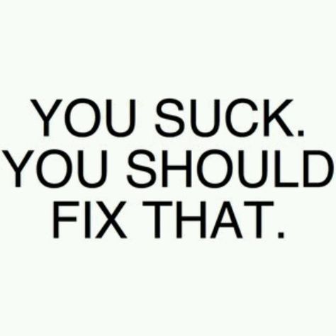 You suck! You should fix that. LOL. Oh how I would love to say that to so many people!! Hahahaha!!!! Mean People, Work Quotes, Sarcastic Quotes, Inspirational Quotes Motivation, Bones Funny, The Words, Great Quotes, Favorite Quotes, Wise Words