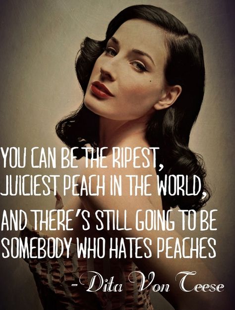 "You can be the ripest, juiciest peach in the world, and there's still going to be somebody who hates peaches." - Dita Von Teese Gene Kelly, Bohol, Dita Von, Dita Von Teese, E Card, Quotable Quotes, A Quote, True Words, The Words