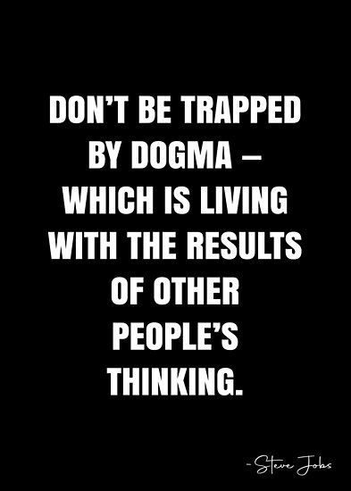 Don’t be trapped by dogma — which is living with the results of other people’s thinking. – Steve Jobs Quote QWOB Collection. Search for QWOB with the quote or author to find more quotes in my style… • Millions of unique designs by independent artists. Find your thing. Dogma Quotes, Jobs Quotes, Steve Jobs Quotes, White Quote, More Quotes, Steve Jobs, Quote Posters, Other People, Sale Poster