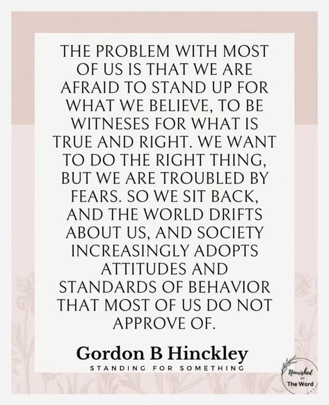 “In this world so filled with problems, so constantly threatened by challenges, be [one] who will rise above the [moral decline of society] and stand up [with courage] for what is good and decent. Become involved and speak with a strong voice [of conviction] for that which is [true and] right.” –Gordon B. Hinckley ... Learn more facebook.com/GordonBHinckleypage; facebook.com/StandingforSomething. #ShareGoodness Speaking Up For What Is Right, Stand Up For What Is Right, Stand Up Quotes, Gordon B Hinckley Quotes, Gordon B Hinkley, Conservative Views, Gordon B Hinckley, Wise Advice, Good Morals