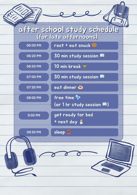 after school study schedule
(for late afternoons)
6pm, rest and eat snack
6:20pm, 30 minute study session
6:50pm, 10 minute break
7pm, 30 minute study session
7:30pm, eat dinner
8pm, free time or 1hr study session
9pm, get ready for bed and the next day
9:30pm, sleep Study Plan After School, Study Routine Schedule After School, Late Night Study Schedule, School Schedule Aesthetic, Finals Study Schedule, Study Schedule After School, School Study Schedule, Studying Schedule, After School Schedule