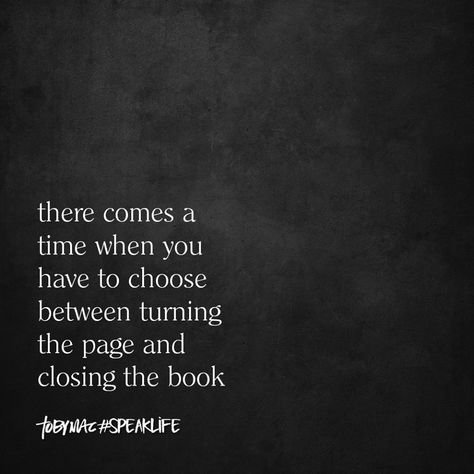 There comes a time when you have to choose between turning the page and closing the book. Choosing Between Two People, Quotes About Choosing, Tobymac Speak Life, Faith Sayings, Tony Robbins Quotes, Speak Life, Say That Again, Memorable Quotes, Christian Books