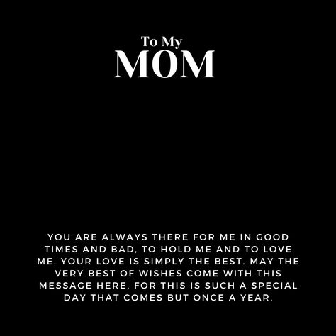 Message for Mom that says:

"To My MOM

You are always there for me in good times and bad,
to hold me and to love me. Your love
is simply the best. May the very best of wishes
come with this message here for this is such a special
day that comes but once a year." Happy Birthday Amma Quotes In English, Happy Birthday Template For Mother, Birthday Template For Mother, Mommy Birthday Quotes, Caption For Mother's Day, Mumma Birthday Wishes, Happy Birthday Mumma Quotes, Happy Birthday Amma Quotes, To My Mother Quotes