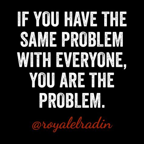 IF YOU HAVE THE SAME PROBLEM WITH EVERYONE, YOU ARE THE PROBLEM. You’re Not The Only One With Problems, Maybe Your The Problem Quotes, Looking For Problems Quotes, Sometimes Your The Problem, Maybe Youre The Problem Quotes People, Maybe You Are The Problem, Everyone Else Is The Problem, Your The Problem Quotes, When You Are The Problem