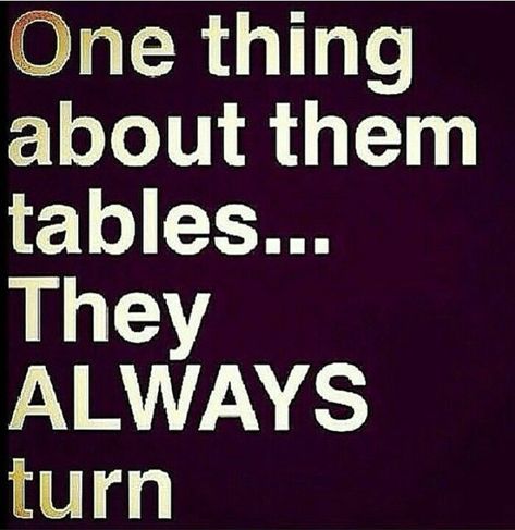 Oh yes so true those tabels always do turn Those Tables Always Turn Quotes, Tables Have Turned Quotes, The Tables Have Turned Quotes, Quotes About Tables Turning, Tables Always Turn Quotes, Always Seems Impossible Until Its Done, Rule #1 Never Be #2 Quotes, Smartass Quotes, Provoking Quotes