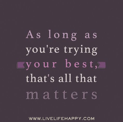 As long as you're trying your best, that's all that matters. Tried Your Best Quotes, Try Your Best Quotes, Live Life Quotes, Life Quotes Happy, Trying Your Best, Live Life Happy, Quotes About Everything, Love Life Quotes, Funny Blogs