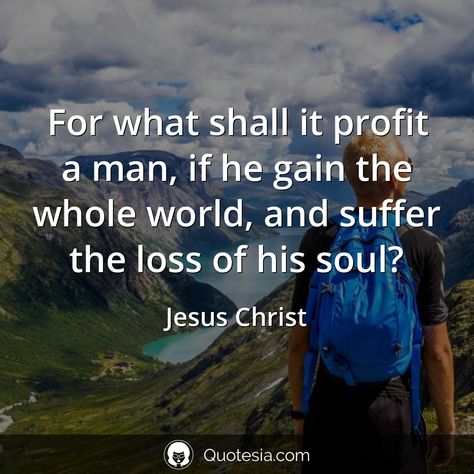 For what shall it profit a man, if he gain the whole world, and suffer the loss of his soul? - Jesus Christ #quotesia, #quoteoftheday, #gainquotes, #hequotes, #hisquotes, #lossquotes, #manquotes, #profitquotes, #shallquotes Jesus Christ Quotes, Christ Quotes, Men Quotes, Inspirational Bible Verses, Deep Quotes, Quotes Deep, Quote Of The Day, The Whole, Jesus Christ